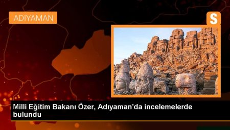 Ulusal Eğitim Bakanı Özer, Adıyaman’da incelemelerde bulundu